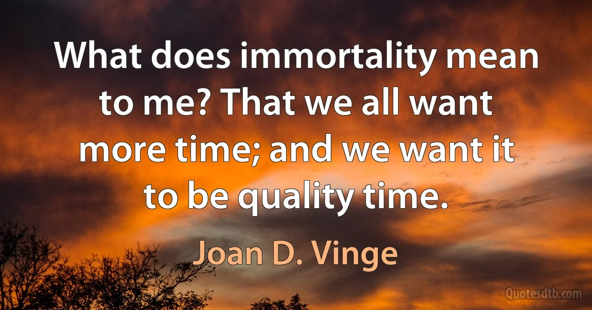 What does immortality mean to me? That we all want more time; and we want it to be quality time. (Joan D. Vinge)