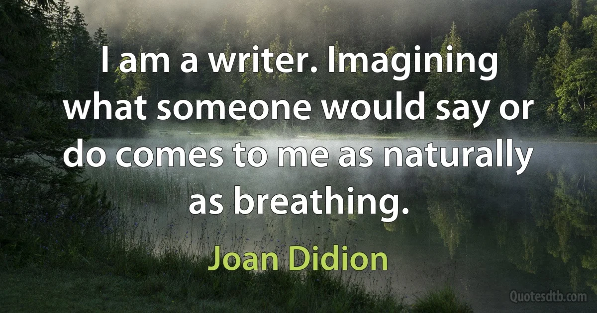 I am a writer. Imagining what someone would say or do comes to me as naturally as breathing. (Joan Didion)