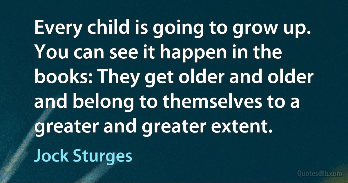 Every child is going to grow up. You can see it happen in the books: They get older and older and belong to themselves to a greater and greater extent. (Jock Sturges)