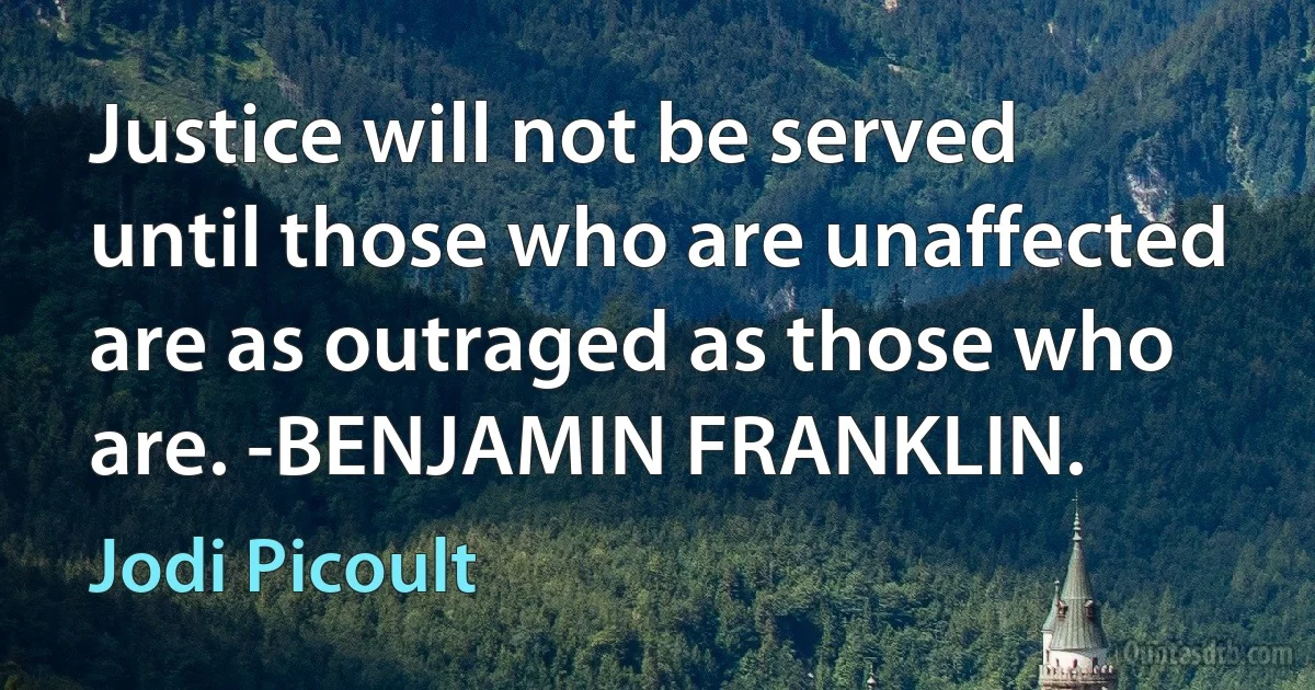 Justice will not be served until those who are unaffected are as outraged as those who are. -BENJAMIN FRANKLIN. (Jodi Picoult)