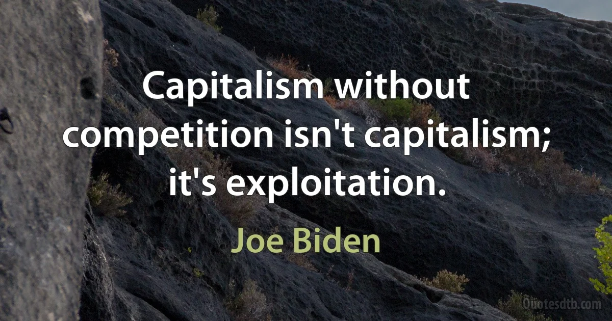 Capitalism without competition isn't capitalism; it's exploitation. (Joe Biden)