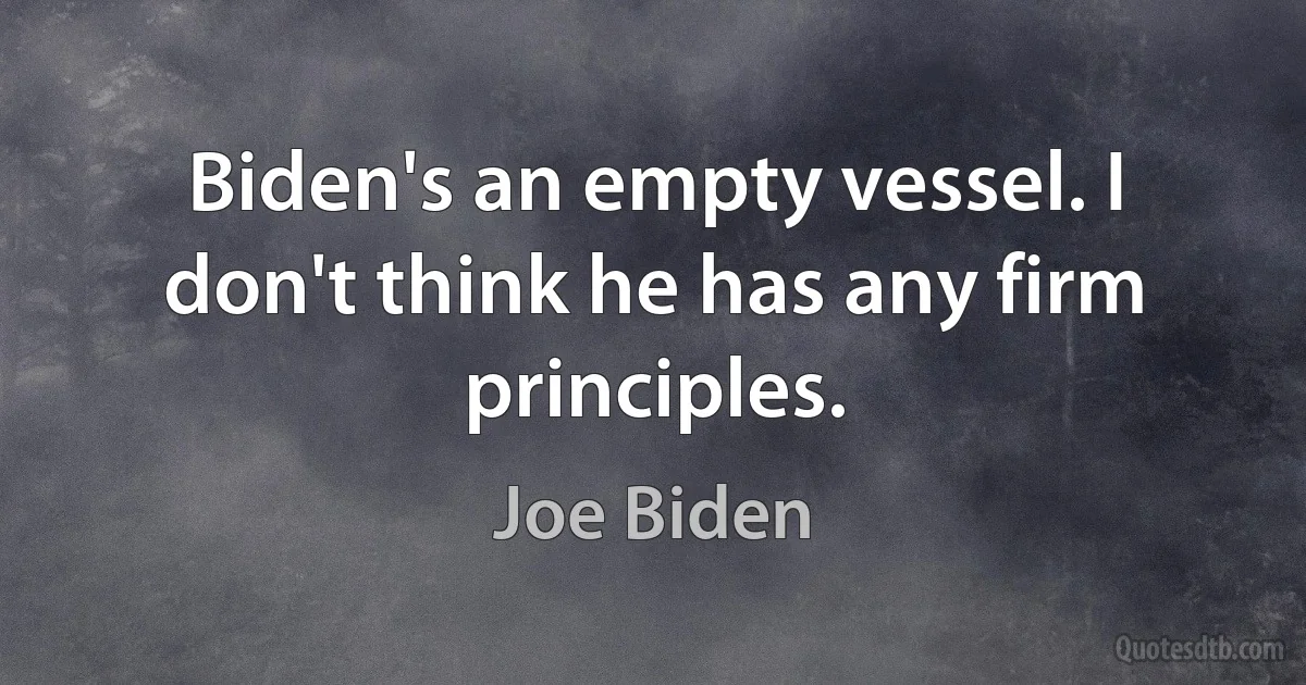 Biden's an empty vessel. I don't think he has any firm principles. (Joe Biden)