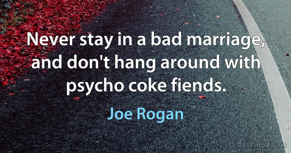 Never stay in a bad marriage, and don't hang around with psycho coke fiends. (Joe Rogan)