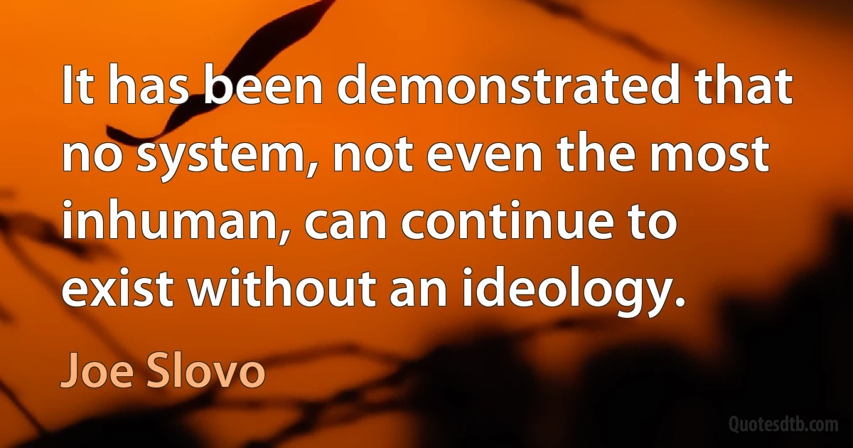 It has been demonstrated that no system, not even the most inhuman, can continue to exist without an ideology. (Joe Slovo)