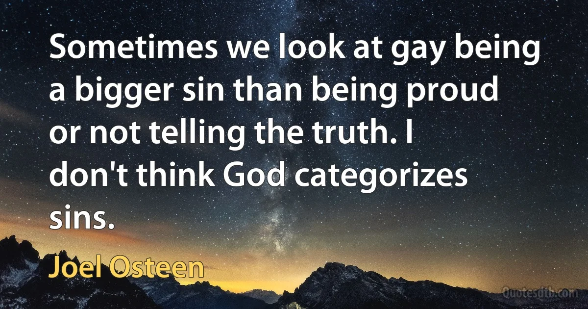 Sometimes we look at gay being a bigger sin than being proud or not telling the truth. I don't think God categorizes sins. (Joel Osteen)