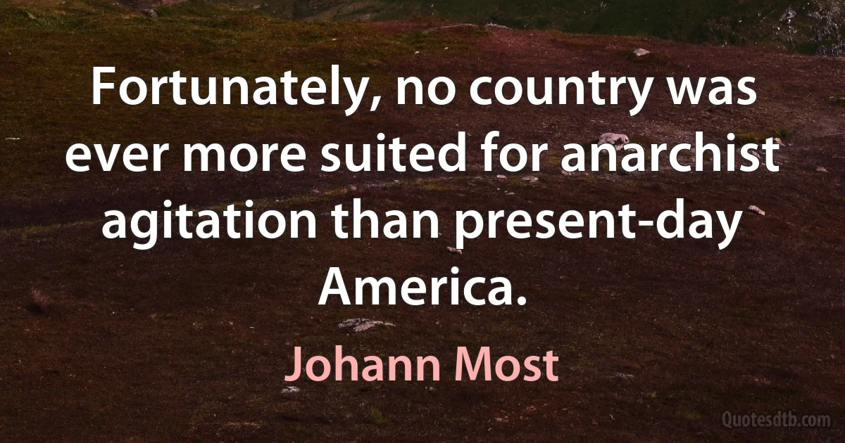 Fortunately, no country was ever more suited for anarchist agitation than present-day America. (Johann Most)