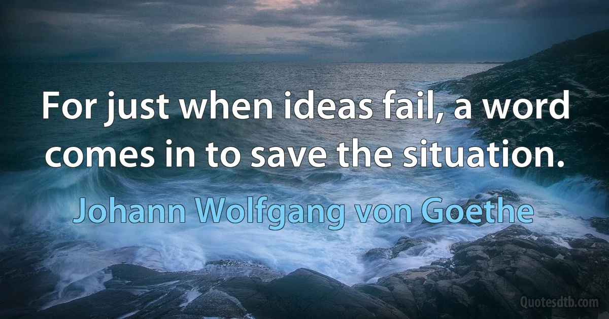 For just when ideas fail, a word comes in to save the situation. (Johann Wolfgang von Goethe)