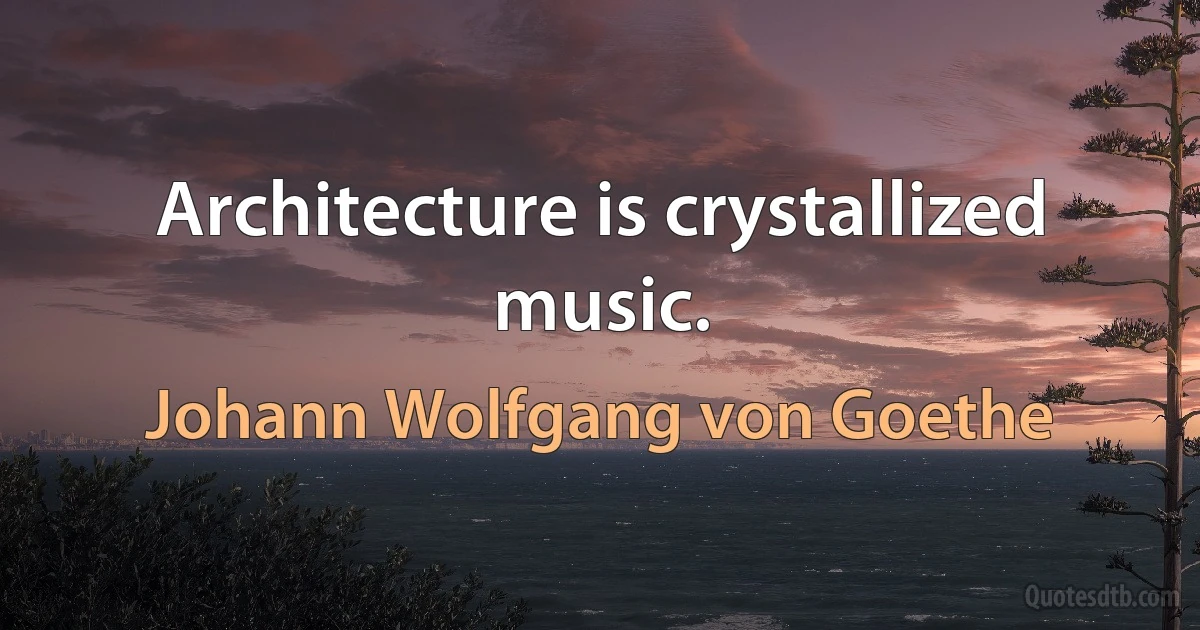 Architecture is crystallized music. (Johann Wolfgang von Goethe)