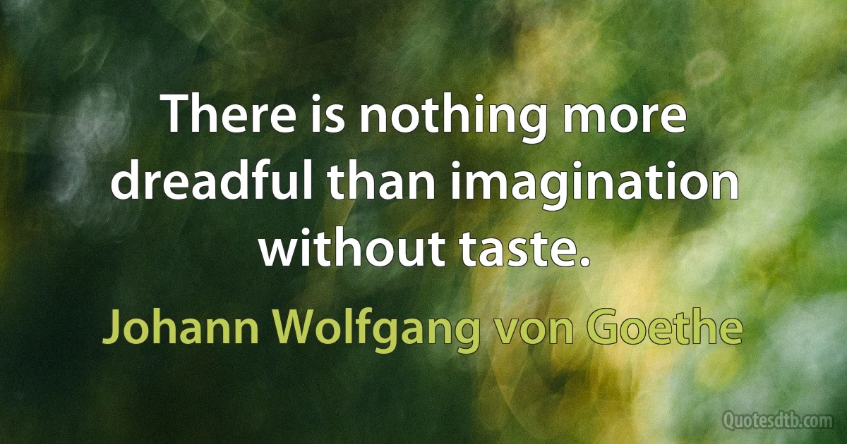 There is nothing more dreadful than imagination without taste. (Johann Wolfgang von Goethe)