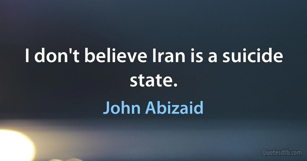 I don't believe Iran is a suicide state. (John Abizaid)