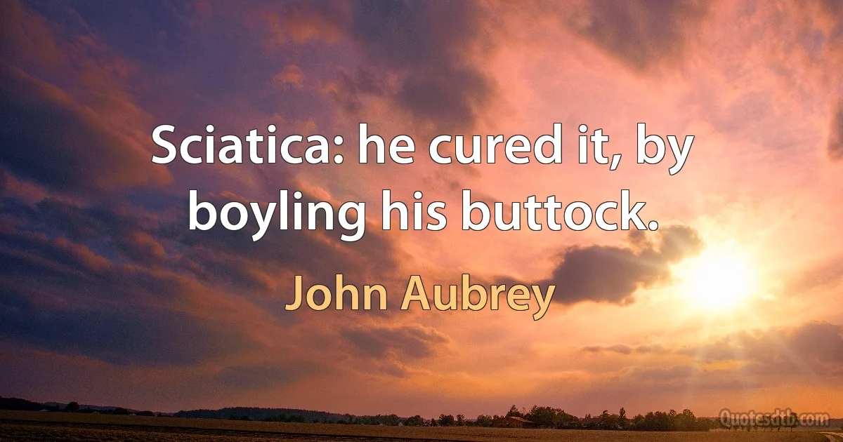 Sciatica: he cured it, by boyling his buttock. (John Aubrey)