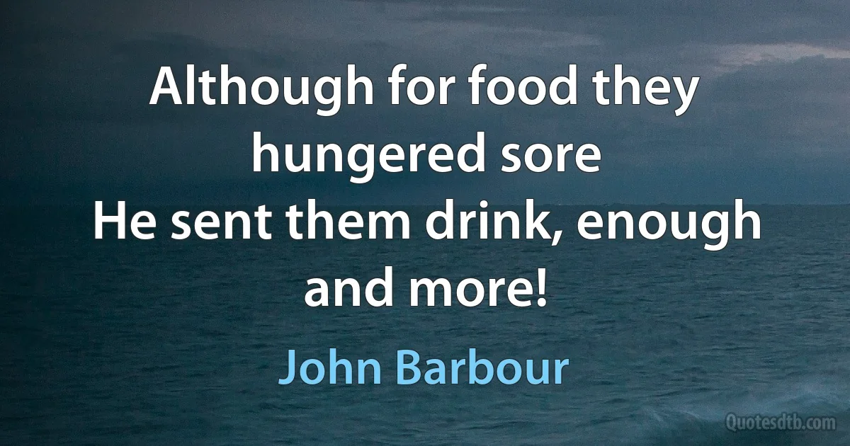 Although for food they hungered sore
He sent them drink, enough and more! (John Barbour)