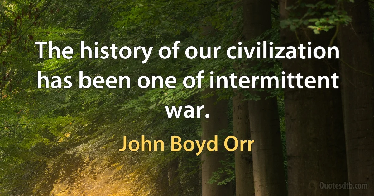 The history of our civilization has been one of intermittent war. (John Boyd Orr)