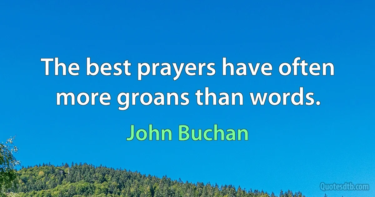 The best prayers have often more groans than words. (John Buchan)