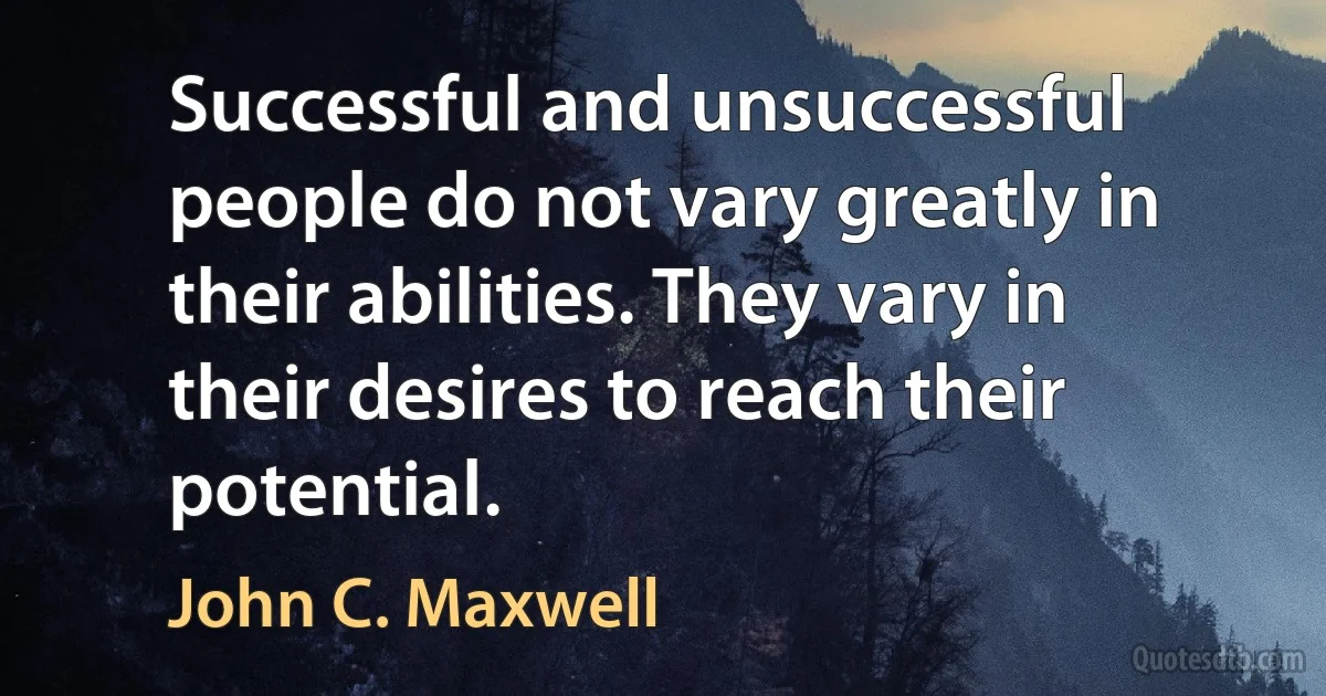 Successful and unsuccessful people do not vary greatly in their abilities. They vary in their desires to reach their potential. (John C. Maxwell)