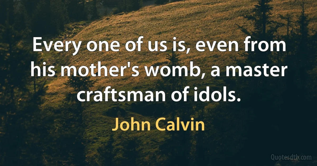 Every one of us is, even from his mother's womb, a master craftsman of idols. (John Calvin)