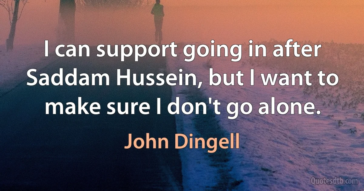 I can support going in after Saddam Hussein, but I want to make sure I don't go alone. (John Dingell)