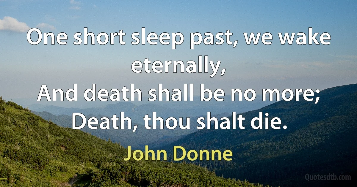 One short sleep past, we wake eternally,
And death shall be no more; Death, thou shalt die. (John Donne)