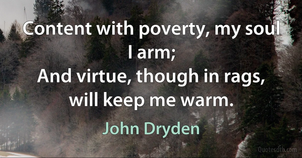 Content with poverty, my soul I arm;
And virtue, though in rags, will keep me warm. (John Dryden)