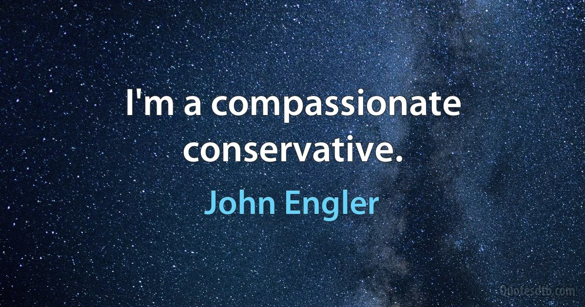 I'm a compassionate conservative. (John Engler)