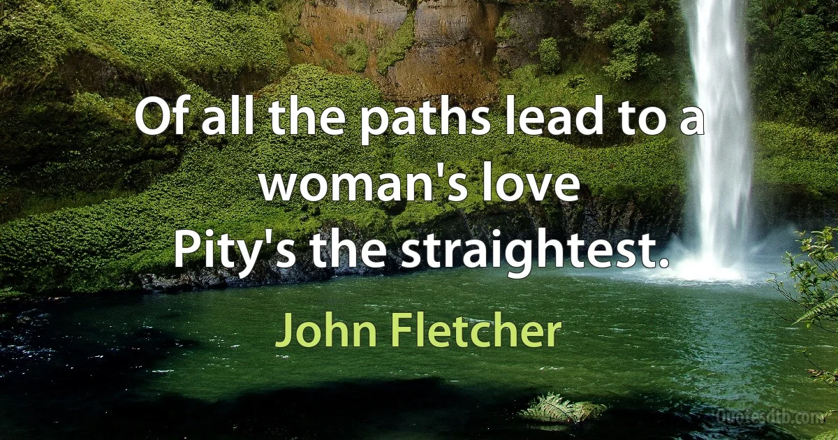 Of all the paths lead to a woman's love
Pity's the straightest. (John Fletcher)