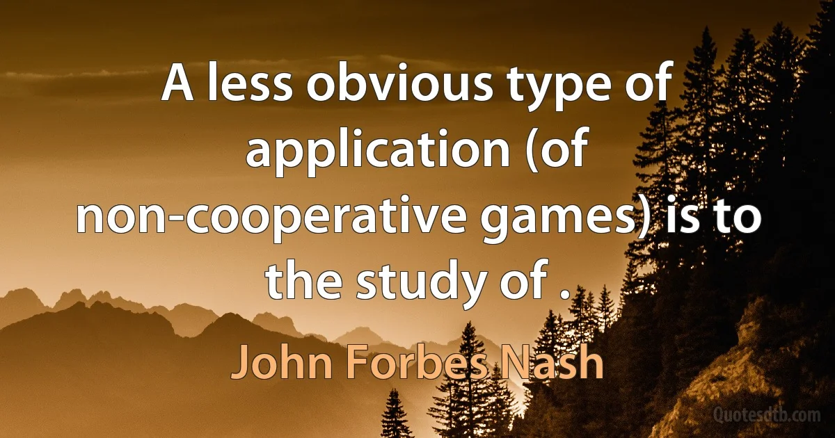 A less obvious type of application (of non-cooperative games) is to the study of . (John Forbes Nash)