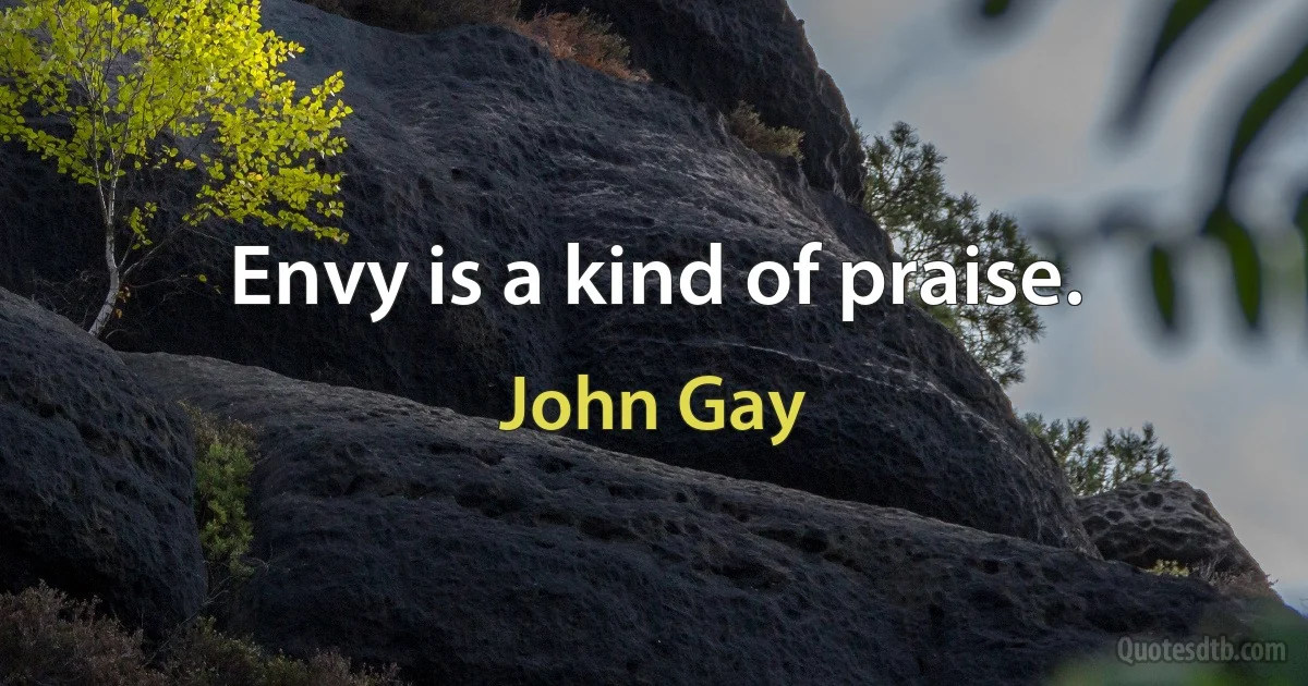 Envy is a kind of praise. (John Gay)