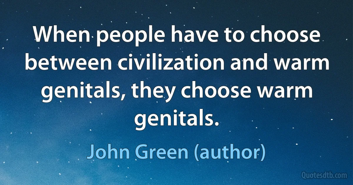 When people have to choose between civilization and warm genitals, they choose warm genitals. (John Green (author))