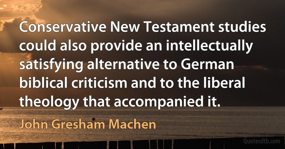 Conservative New Testament studies could also provide an intellectually satisfying alternative to German biblical criticism and to the liberal theology that accompanied it. (John Gresham Machen)