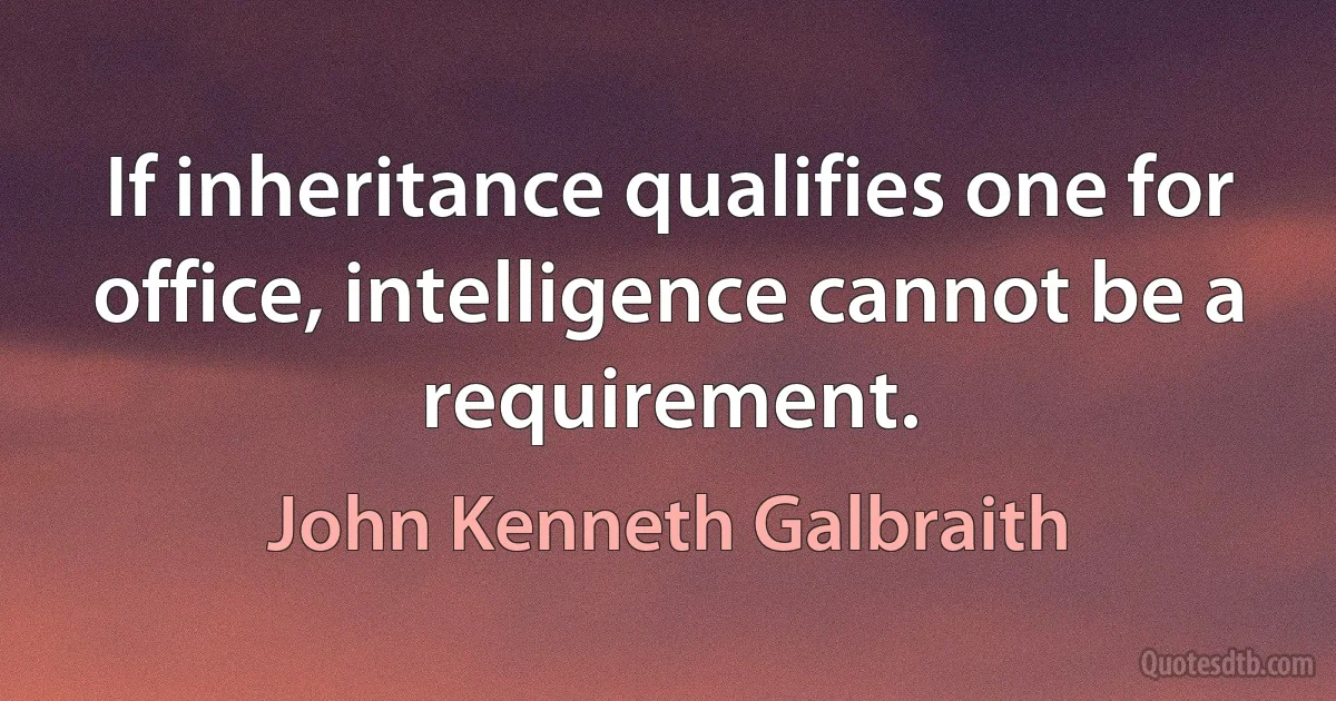 If inheritance qualifies one for office, intelligence cannot be a requirement. (John Kenneth Galbraith)