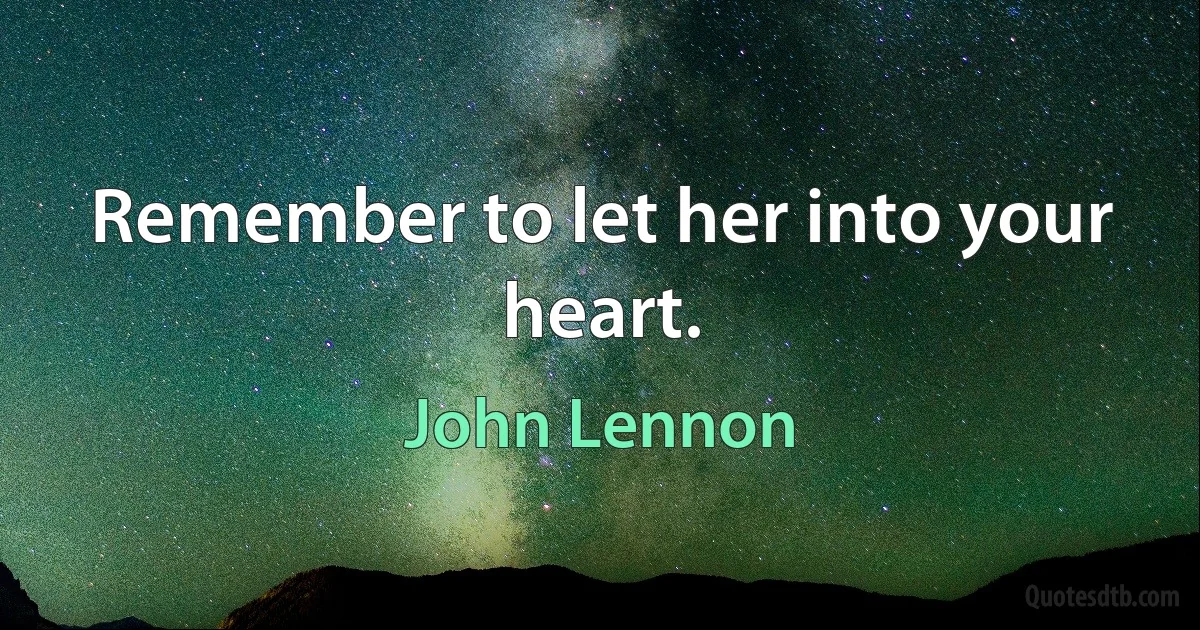 Remember to let her into your heart. (John Lennon)