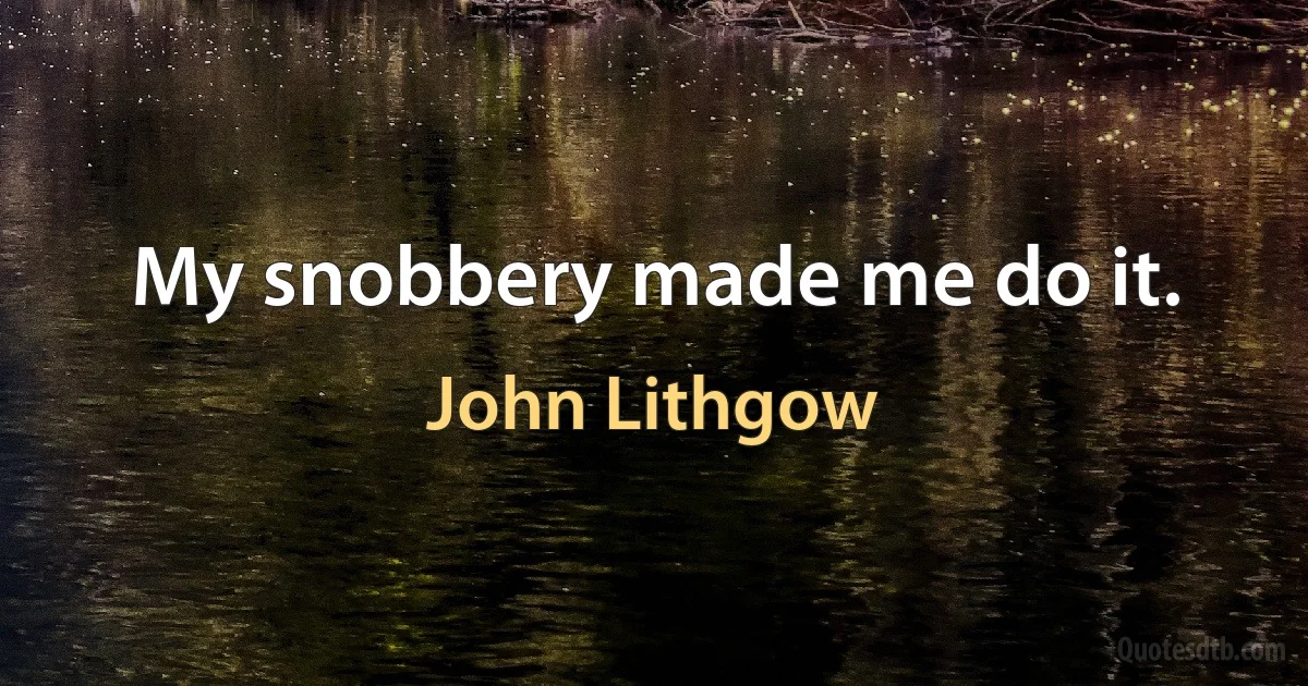 My snobbery made me do it. (John Lithgow)