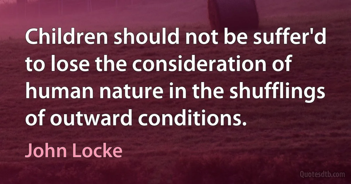 Children should not be suffer'd to lose the consideration of human nature in the shufflings of outward conditions. (John Locke)