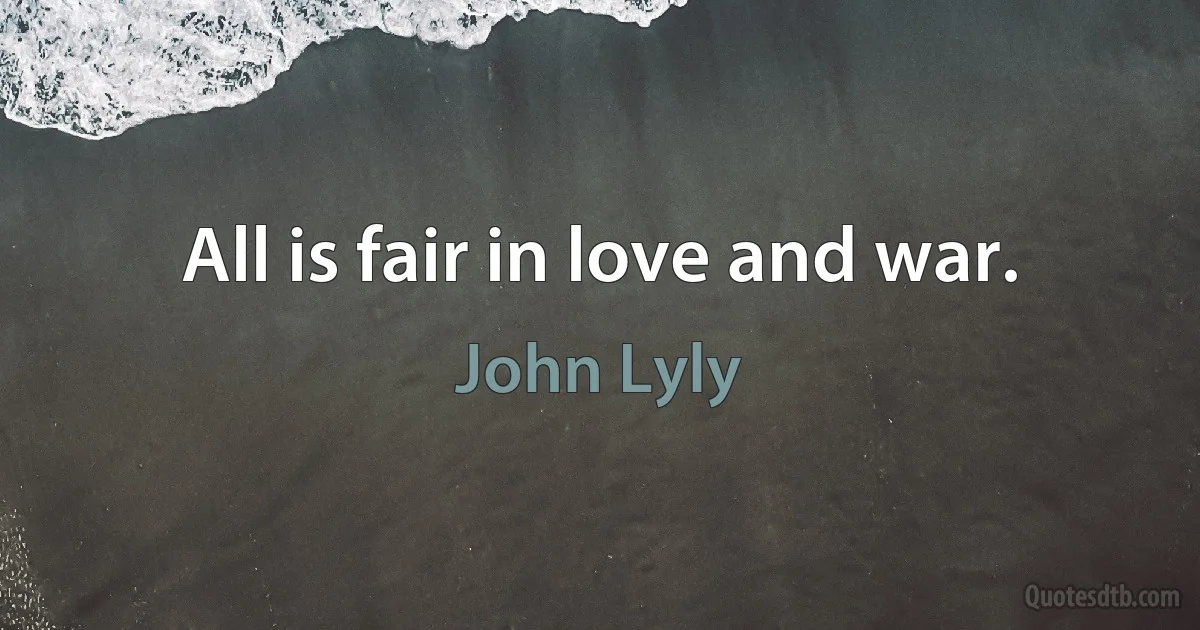 All is fair in love and war. (John Lyly)