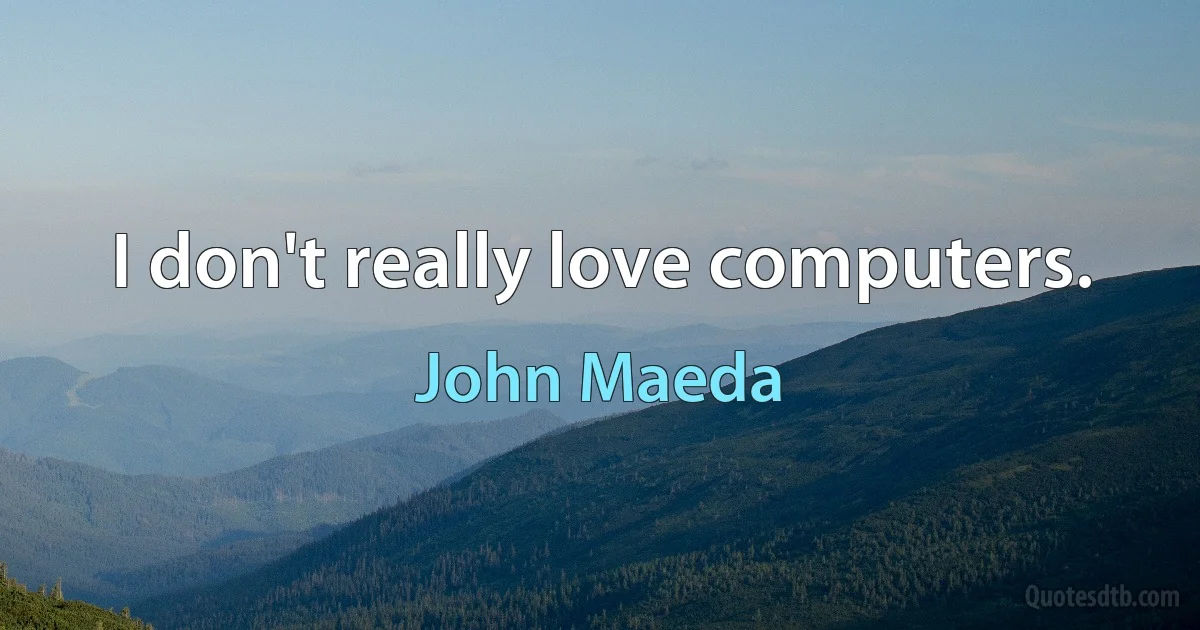 I don't really love computers. (John Maeda)