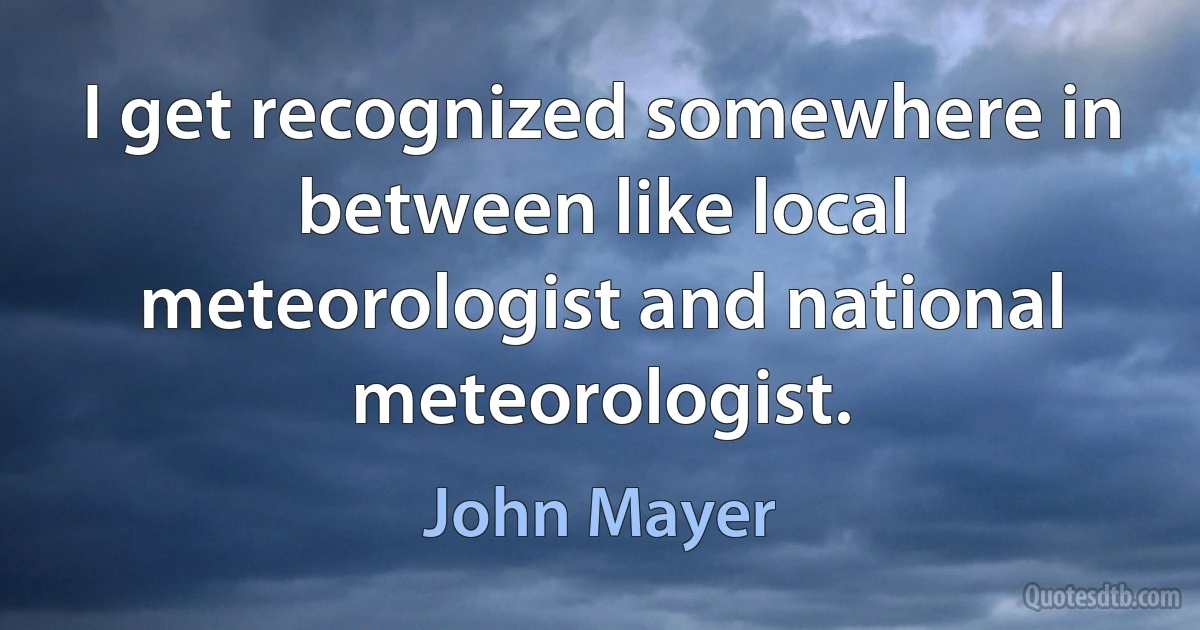 I get recognized somewhere in between like local meteorologist and national meteorologist. (John Mayer)