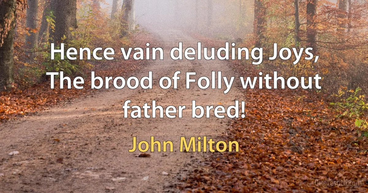 Hence vain deluding Joys,
The brood of Folly without father bred! (John Milton)