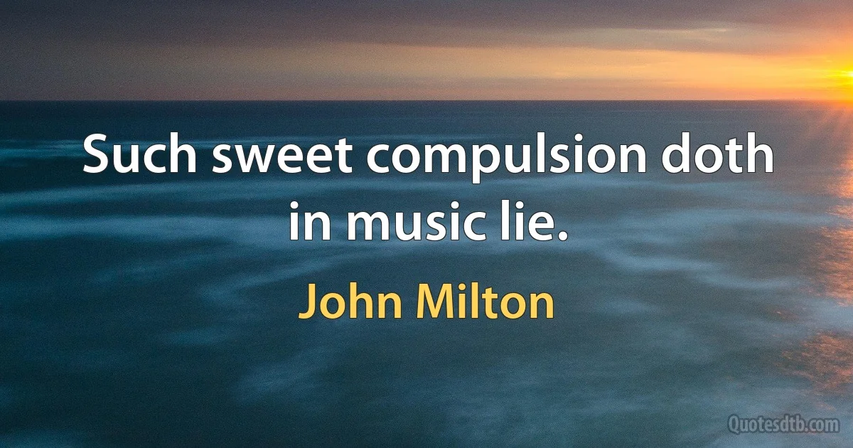 Such sweet compulsion doth in music lie. (John Milton)