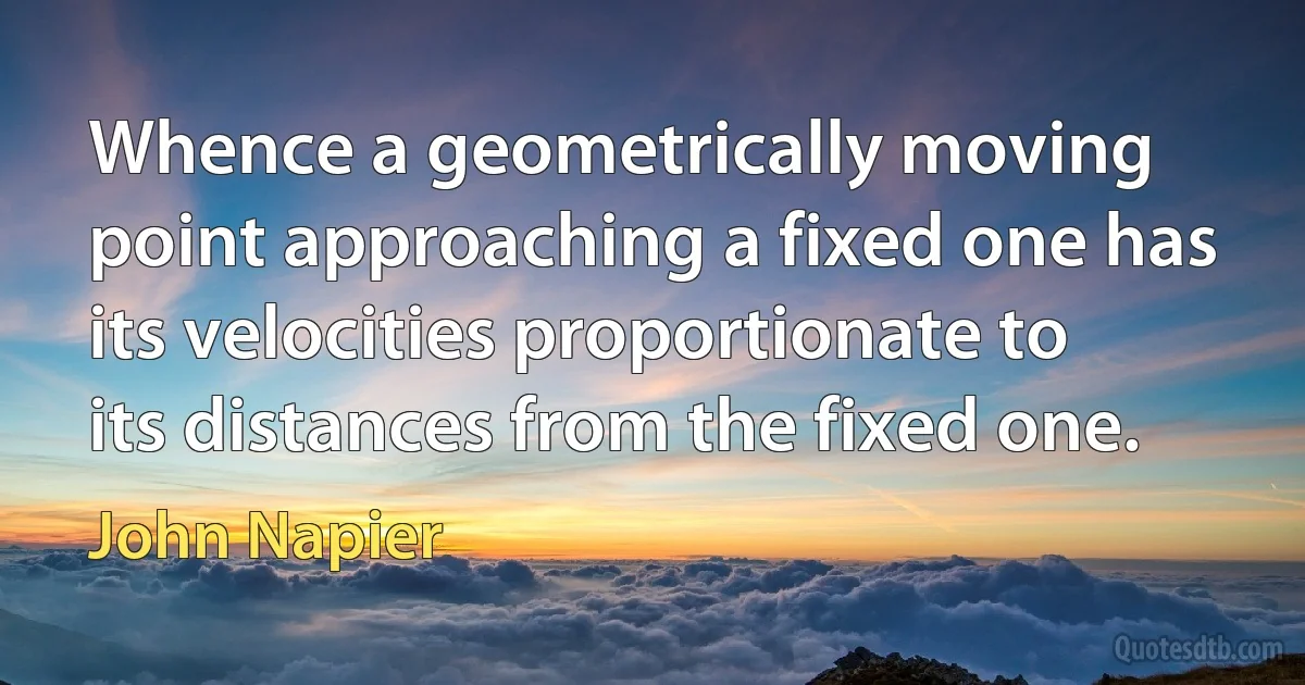 Whence a geometrically moving point approaching a fixed one has its velocities proportionate to its distances from the fixed one. (John Napier)