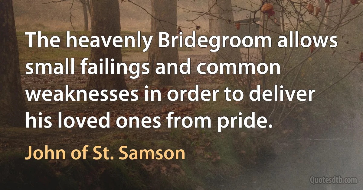 The heavenly Bridegroom allows small failings and common weaknesses in order to deliver his loved ones from pride. (John of St. Samson)