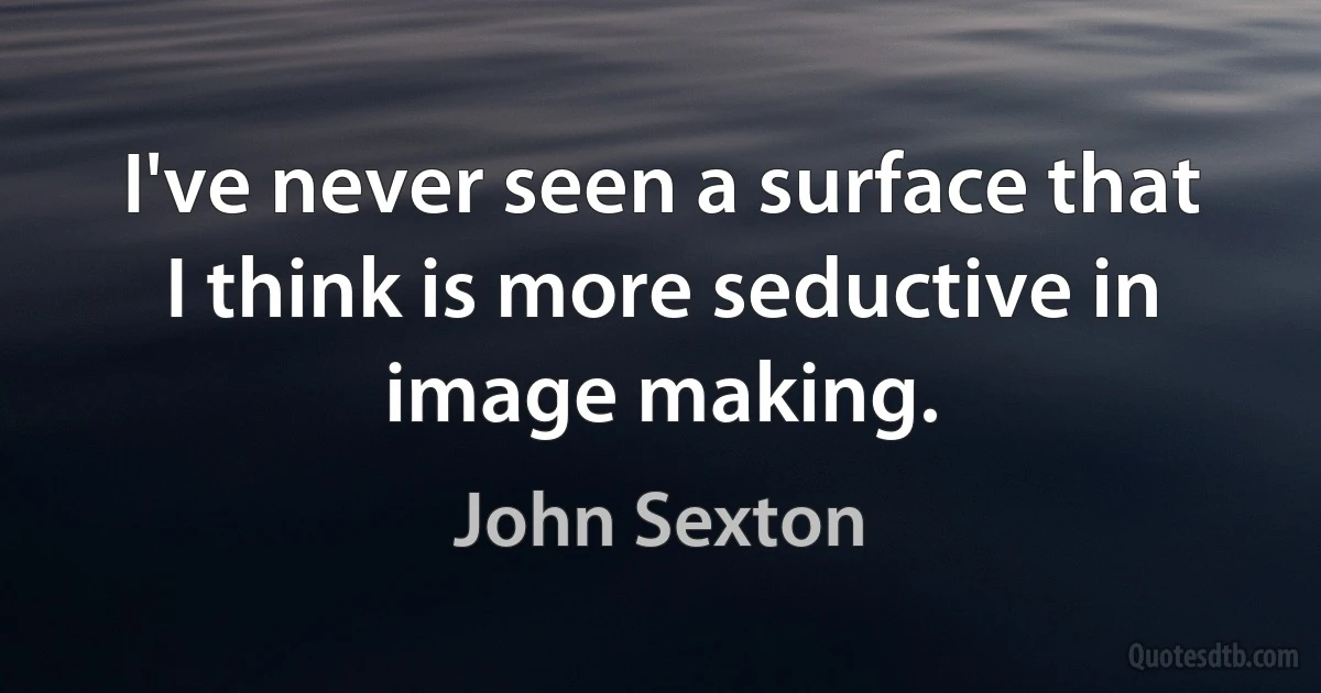 I've never seen a surface that I think is more seductive in image making. (John Sexton)