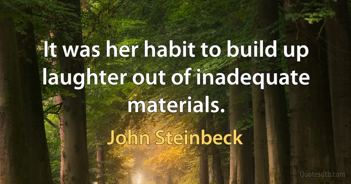 It was her habit to build up laughter out of inadequate materials. (John Steinbeck)