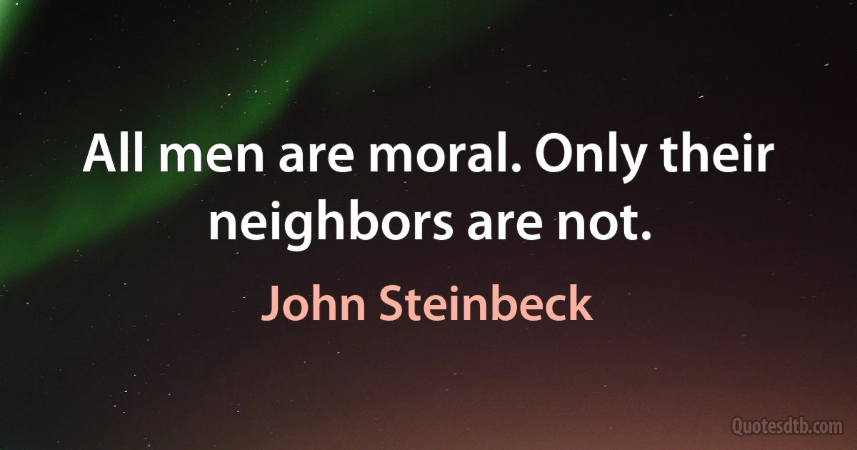 All men are moral. Only their neighbors are not. (John Steinbeck)