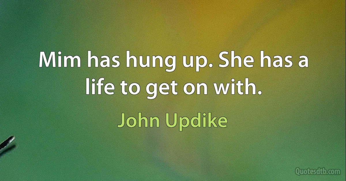 Mim has hung up. She has a life to get on with. (John Updike)