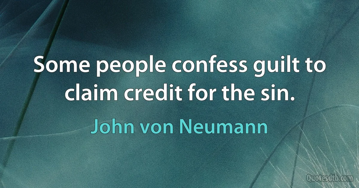 Some people confess guilt to claim credit for the sin. (John von Neumann)