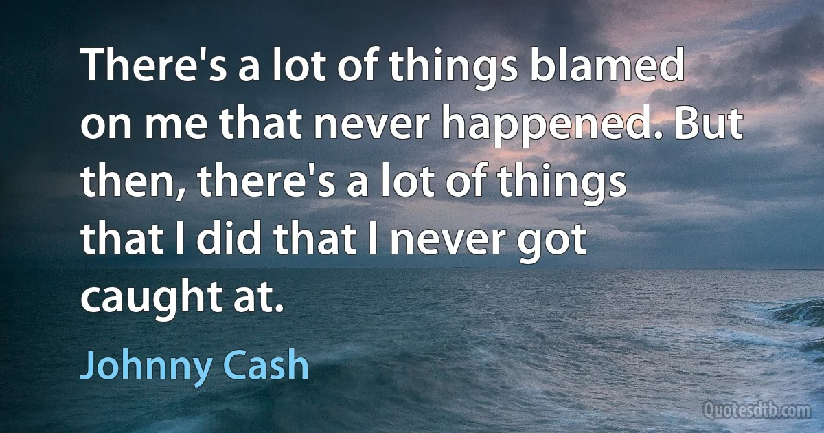 There's a lot of things blamed on me that never happened. But then, there's a lot of things that I did that I never got caught at. (Johnny Cash)