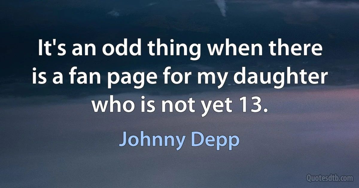 It's an odd thing when there is a fan page for my daughter who is not yet 13. (Johnny Depp)