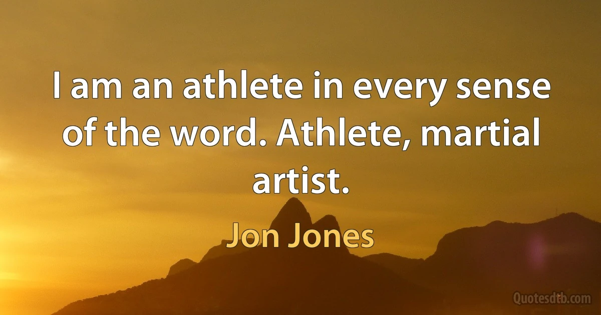 I am an athlete in every sense of the word. Athlete, martial artist. (Jon Jones)