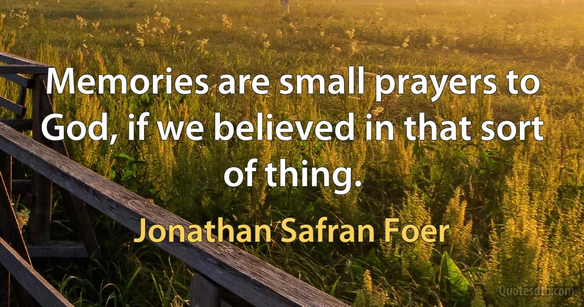 Memories are small prayers to God, if we believed in that sort of thing. (Jonathan Safran Foer)