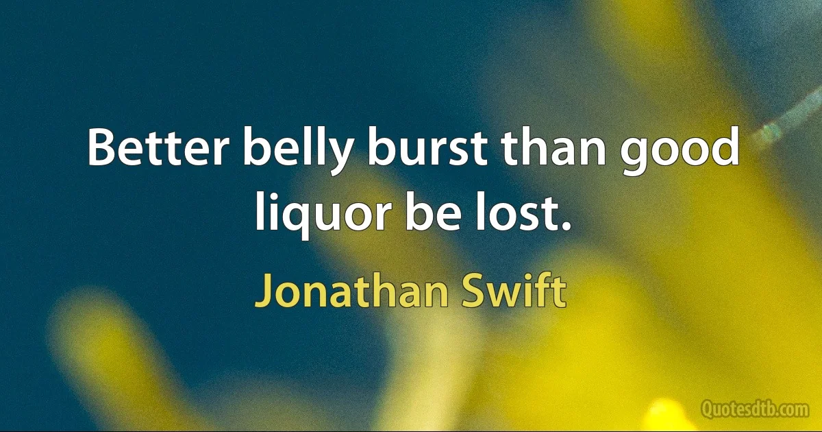 Better belly burst than good liquor be lost. (Jonathan Swift)